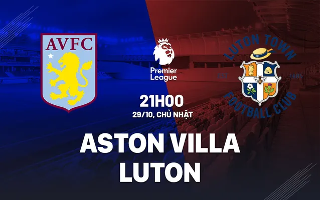 Nhận định Aston Villa vs Luton 29/10: Áp đảo đội khách